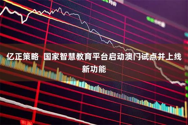 亿正策略  国家智慧教育平台启动澳门试点并上线新功能