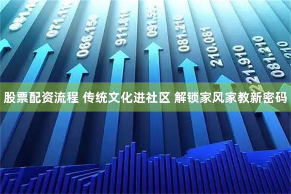 股票配资流程 传统文化进社区 解锁家风家教新密码