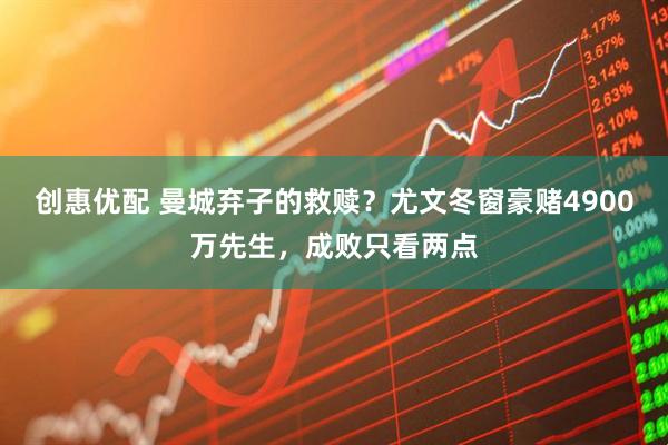 创惠优配 曼城弃子的救赎？尤文冬窗豪赌4900万先生，成败只看两点