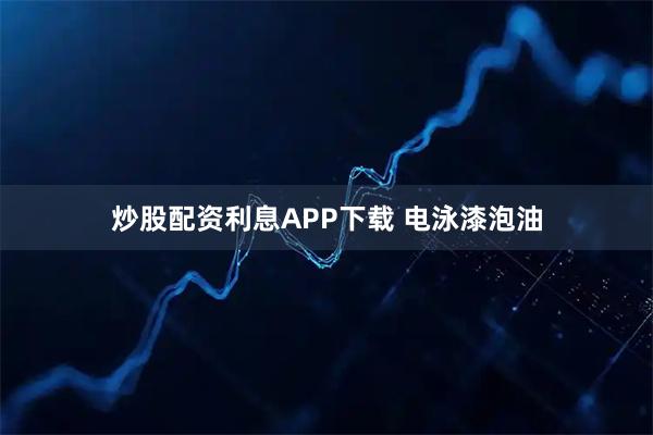 炒股配资利息APP下载 电泳漆泡油