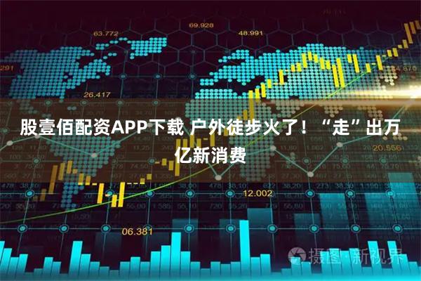 股壹佰配资APP下载 户外徒步火了！“走”出万亿新消费