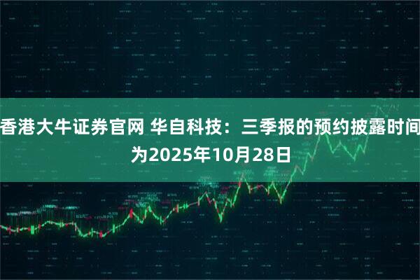 香港大牛证券官网 华自科技：三季报的预约披露时间为2025年10月28日