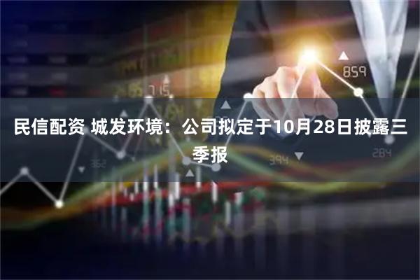 民信配资 城发环境：公司拟定于10月28日披露三季报