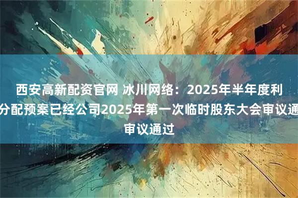 西安高新配资官网 冰川网络：2025年半年度利润分配预案已经公司2025年第一次临时股东大会审议通过