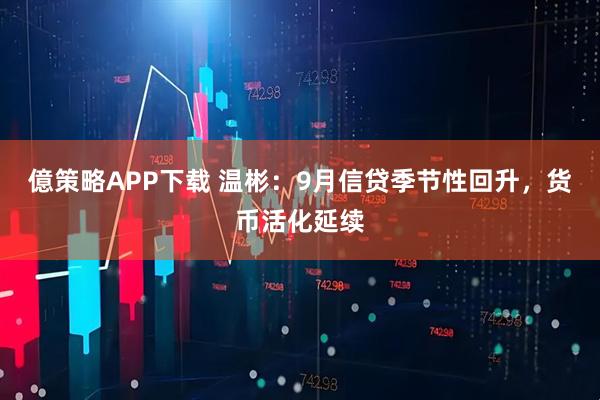 億策略APP下载 温彬：9月信贷季节性回升，货币活化延续