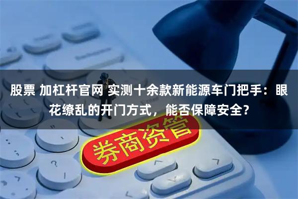 股票 加杠杆官网 实测十余款新能源车门把手：眼花缭乱的开门方式，能否保障安全？
