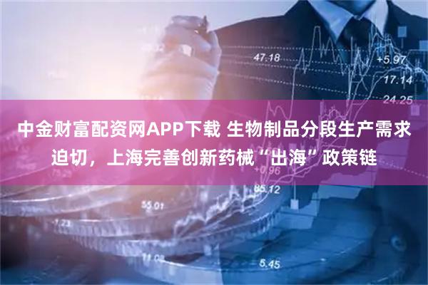 中金财富配资网APP下载 生物制品分段生产需求迫切，上海完善创新药械“出海”政策链