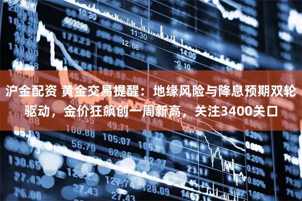 沪金配资 黄金交易提醒：地缘风险与降息预期双轮驱动，金价狂飙创一周新高，关注3400关口
