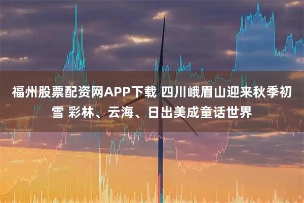 福州股票配资网APP下载 四川峨眉山迎来秋季初雪 彩林、云海、日出美成童话世界