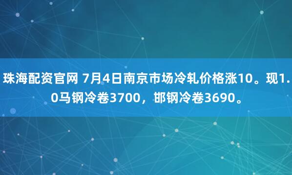 珠海配资官网 7月4日南京市场冷轧价格涨10。现1.0马钢冷卷3700，邯钢冷卷3690。