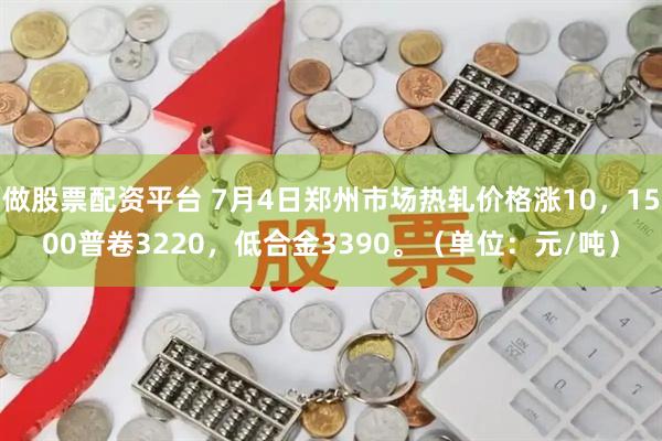 做股票配资平台 7月4日郑州市场热轧价格涨10，1500普卷3220，低合金3390。（单位：元/吨）