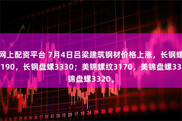 网上配资平台 7月4日吕梁建筑钢材价格上涨，长钢螺纹3190，长钢盘螺3330；美锦螺纹3170，美锦盘螺3320。