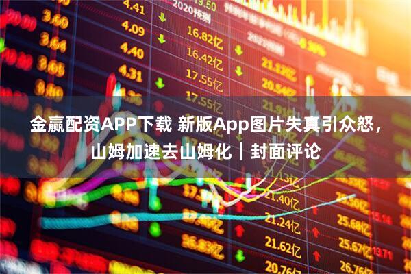 金赢配资APP下载 新版App图片失真引众怒，山姆加速去山姆化｜封面评论
