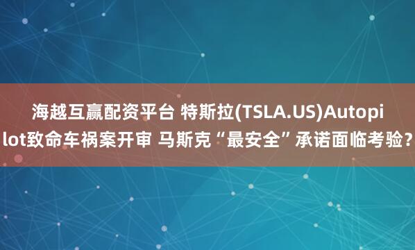 海越互赢配资平台 特斯拉(TSLA.US)Autopilot致命车祸案开审 马斯克“最安全”承诺面临考验？