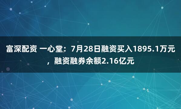 富深配资 一心堂：7月28日融资买入1895.1万元，融资融券余额2.16亿元