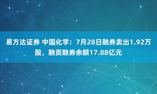 易方达证券 中国化学：7月28日融券卖出1.92万股，融资融券余额17.88亿元