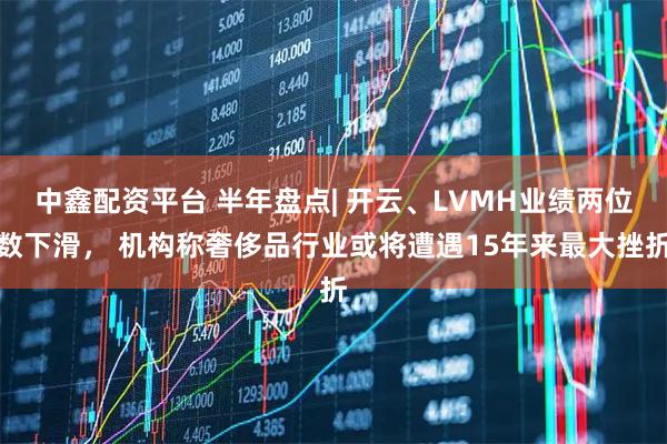 中鑫配资平台 半年盘点| 开云、LVMH业绩两位数下滑， 机构称奢侈品行业或将遭遇15年来最大挫折