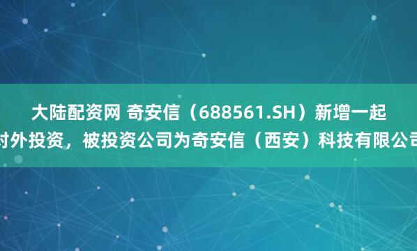 大陆配资网 奇安信（688561.SH）新增一起对外投资，被投资公司为奇安信（西安）科技有限公司