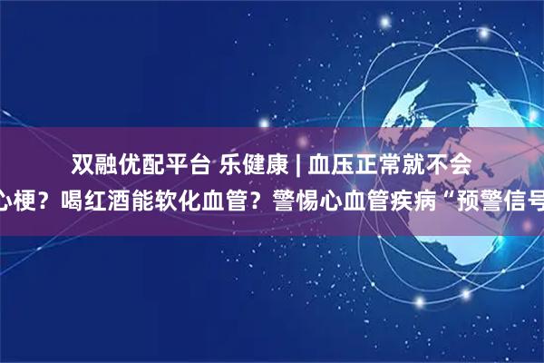 双融优配平台 乐健康 | 血压正常就不会得心梗？喝红酒能软化血管？警惕心血管疾病“预警信号”！