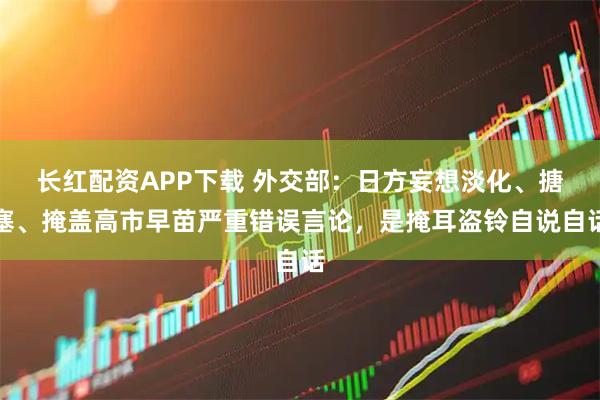 长红配资APP下载 外交部：日方妄想淡化、搪塞、掩盖高市早苗严重错误言论，是掩耳盗铃自说自话