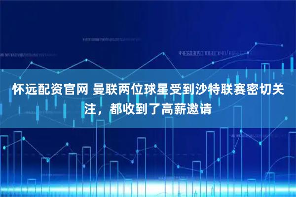 怀远配资官网 曼联两位球星受到沙特联赛密切关注，都收到了高薪邀请