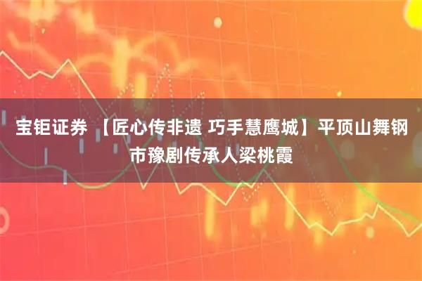 宝钜证券 【匠心传非遗 巧手慧鹰城】平顶山舞钢市豫剧传承人梁桃霞
