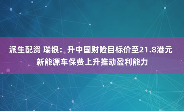 派生配资 瑞银：升中国财险目标价至21.8港元 新能源车保费上升推动盈利能力