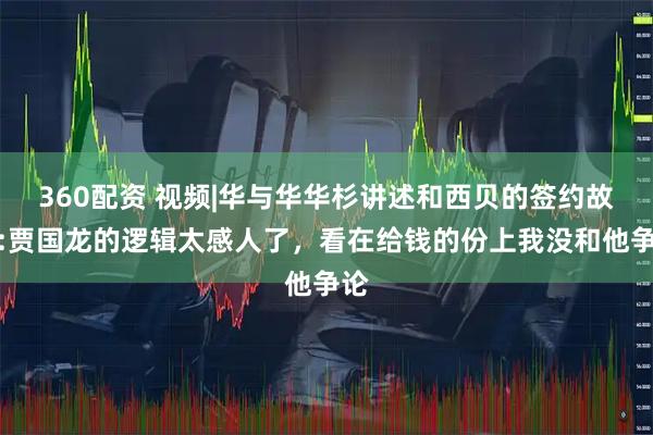 360配资 视频|华与华华杉讲述和西贝的签约故事:贾国龙的逻辑太感人了，看在给钱的份上我没和他争论