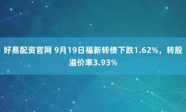 好易配资官网 9月19日福新转债下跌1.62%，转股溢价率3.93%