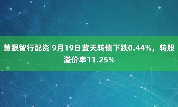 慧眼智行配资 9月19日蓝天转债下跌0.44%，转股溢价率11.25%