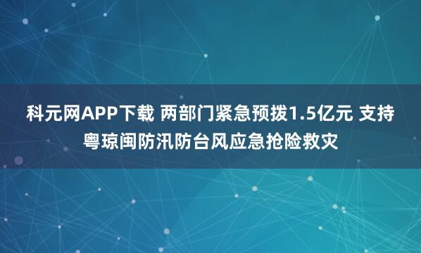 科元网APP下载 两部门紧急预拨1.5亿元 支持粤琼闽防汛防台风应急抢险救灾