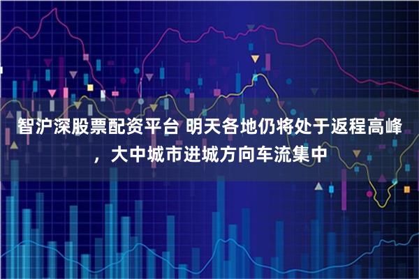 智沪深股票配资平台 明天各地仍将处于返程高峰，大中城市进城方向车流集中
