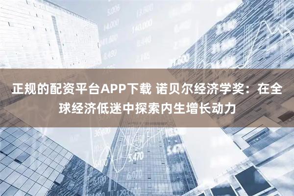 正规的配资平台APP下载 诺贝尔经济学奖：在全球经济低迷中探索内生增长动力