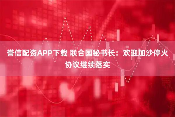 誉信配资APP下载 联合国秘书长：欢迎加沙停火协议继续落实