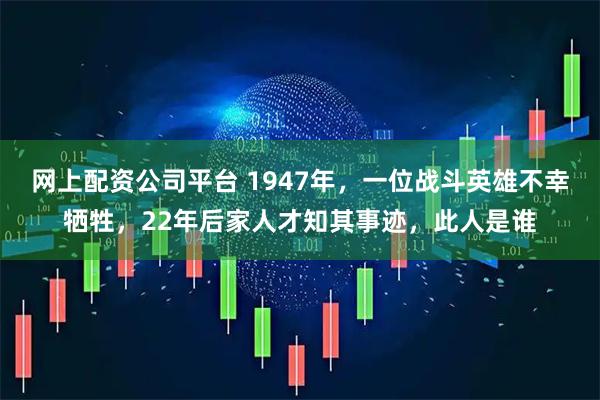 网上配资公司平台 1947年，一位战斗英雄不幸牺牲，22年后家人才知其事迹，此人是谁