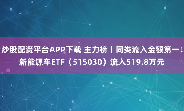 炒股配资平台APP下载 主力榜丨同类流入金额第一！新能源车ETF（515030）流入519.8万元