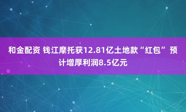 和金配资 钱江摩托获12.81亿土地款“红包” 预计增厚利润8.5亿元