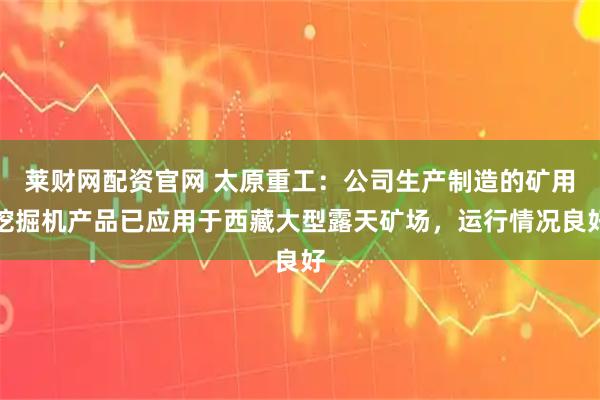 莱财网配资官网 太原重工：公司生产制造的矿用挖掘机产品已应用于西藏大型露天矿场，运行情况良好