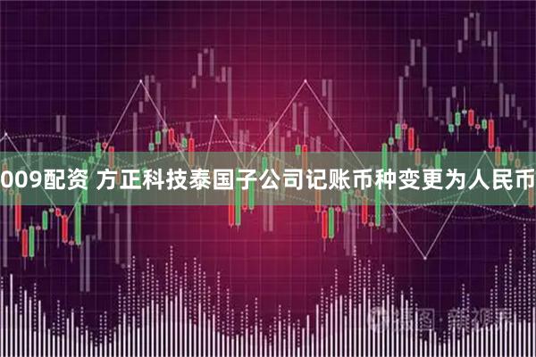 009配资 方正科技泰国子公司记账币种变更为人民币