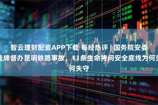 智云理财配资APP下载 每经热评 | 国务院安委会挂牌督办昆明铁路事故，11条生命拷问安全底线为何失守
