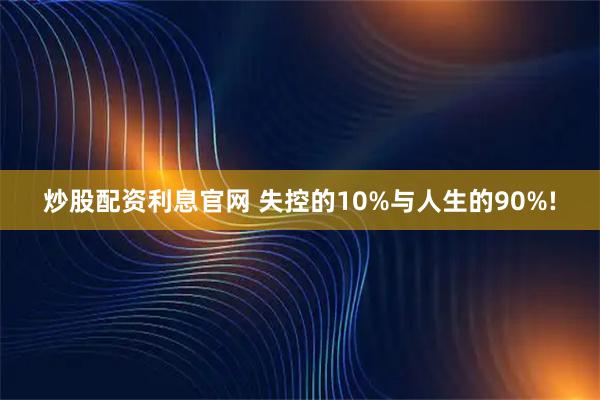 炒股配资利息官网 失控的10%与人生的90%!