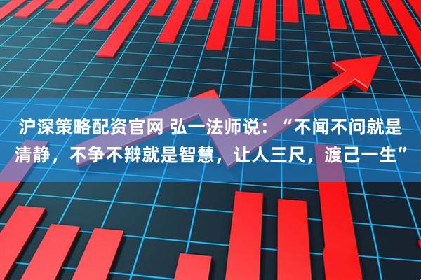 沪深策略配资官网 弘一法师说：“不闻不问就是清静，不争不辩就是智慧，让人三尺，渡己一生”