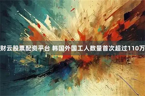 财云股票配资平台 韩国外国工人数量首次超过110万