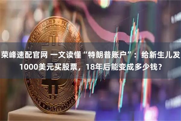 荣峰速配官网 一文读懂“特朗普账户”：给新生儿发1000美元买股票，18年后能变成多少钱？