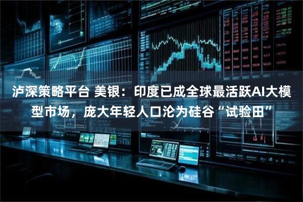 泸深策略平台 美银：印度已成全球最活跃AI大模型市场，庞大年轻人口沦为硅谷“试验田”