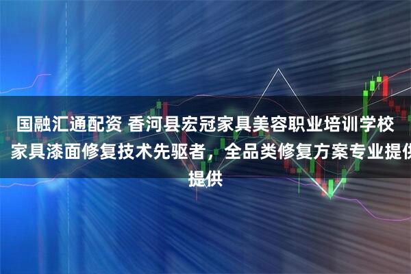 国融汇通配资 香河县宏冠家具美容职业培训学校：家具漆面修复技术先驱者，全品类修复方案专业提供