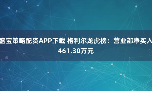 盛宝策略配资APP下载 格利尔龙虎榜：营业部净买入461.30万元