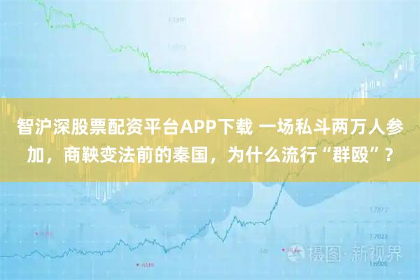 智沪深股票配资平台APP下载 一场私斗两万人参加，商鞅变法前的秦国，为什么流行“群殴”？