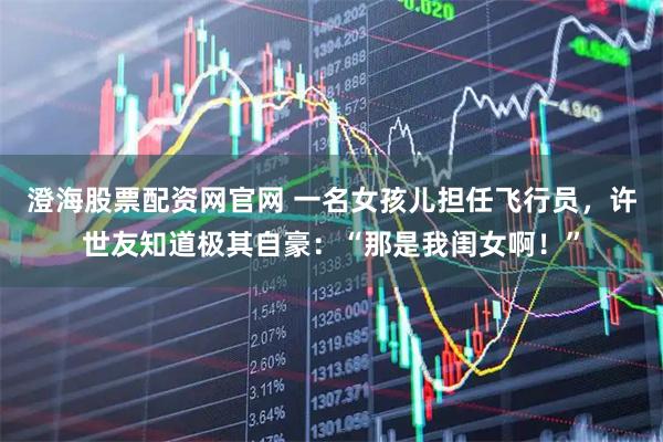 澄海股票配资网官网 一名女孩儿担任飞行员，许世友知道极其自豪：“那是我闺女啊！”