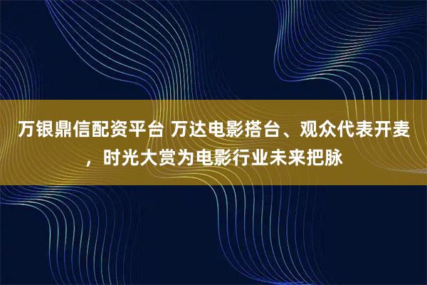 万银鼎信配资平台 万达电影搭台、观众代表开麦，时光大赏为电影行业未来把脉
